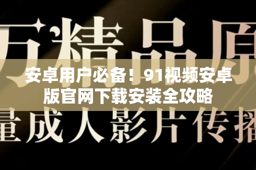 安卓用户必备！91视频安卓版官网下载安装全攻略-第1张图片-91电影网-免费高清视频