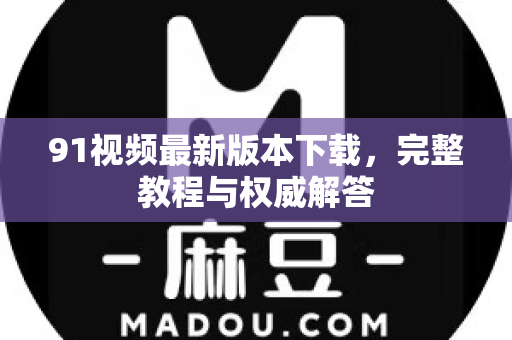 91视频最新版本下载，完整教程与权威解答-第1张图片-91电影网-免费高清视频