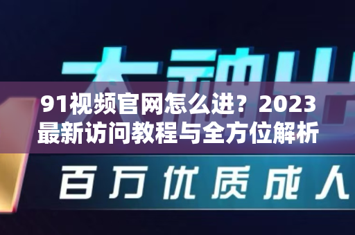 91视频官网怎么进？2023最新访问教程与全方位解析-第1张图片-91电影网-免费高清视频