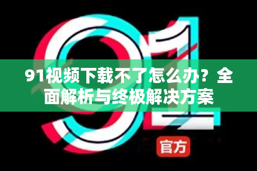 91视频下载不了怎么办?全面解析与终极解决方案-第1张图片-91电影网-免费高清视频 91视频下载不了怎么办?全面解析与终极解决方案-第1张图片-91电影网-免费高清视频