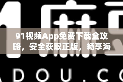 91视频App免费下载全攻略，安全获取正版，畅享海量影视-第1张图片-91电影网-免费高清视频