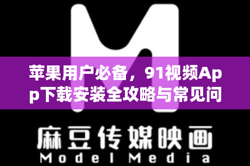 苹果用户必备，91视频App下载安装全攻略与常见问题详解-第1张图片-91电影网-免费高清视频