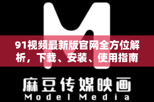 91视频最新版官网全方位解析，下载、安装、使用指南与常见问题解答-第1张图片-91电影网-免费高清视频