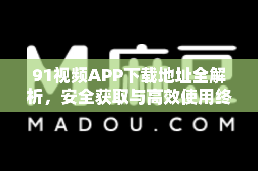 91视频APP下载地址全解析，安全获取与高效使用终极指南-第1张图片-91电影网-免费高清视频