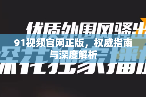 91视频官网正版,权威指南与深度解析-第1张图片-91电影网-免费高清视频 91视频官网正版,权威指南与深度解析-第1张图片-91电影网-免费高清视频