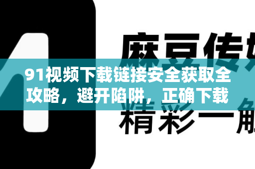 91视频下载链接安全获取全攻略，避开陷阱，正确下载-第1张图片-91电影网-免费高清视频