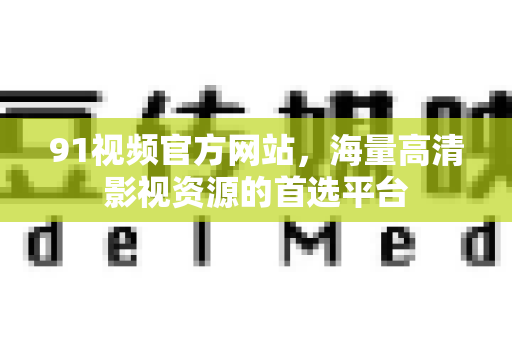 91视频官方网站，海量高清影视资源的首选平台-第1张图片-91电影网-免费高清视频