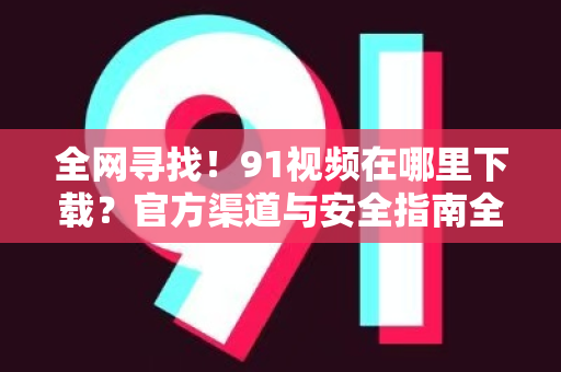 全网寻找！91视频在哪里下载？官方渠道与安全指南全解析-第1张图片-91电影网-免费高清视频