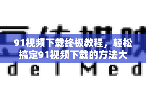 91视频下载终极教程，轻松搞定91视频下载的方法大全-第1张图片-91电影网-免费高清视频