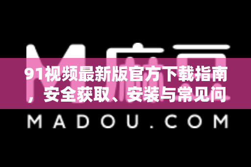 91视频最新版官方下载指南，安全获取、安装与常见问题解答-第1张图片-91电影网-免费高清视频
