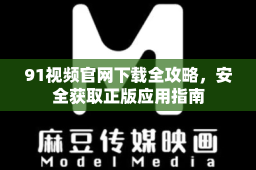 91视频官网下载全攻略，安全获取正版应用指南-第1张图片-91电影网-免费高清视频