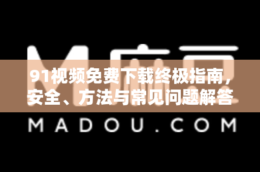 91视频免费下载终极指南,安全、方法与常见问题解答-第1张图片-91电影网-免费高清视频 91视频免费下载终极指南,安全、方法与常见问题解答-第1张图片-91电影网-免费高清视频