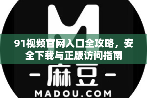 91视频官网入口全攻略，安全下载与正版访问指南-第1张图片-91电影网-免费高清视频
