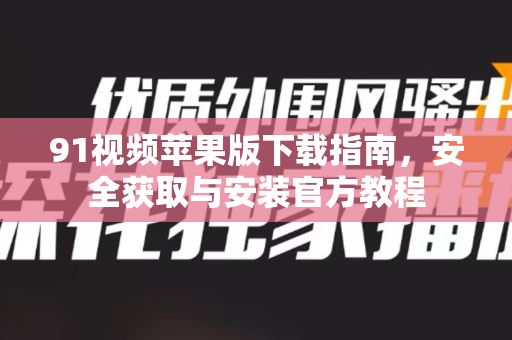 91视频苹果版下载指南，安全获取与安装官方教程
