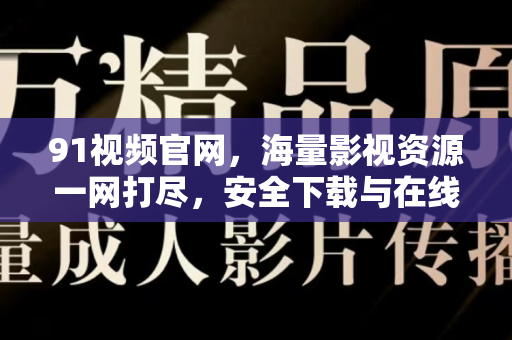 91视频官网，海量影视资源一网打尽，安全下载与在线观看全攻略