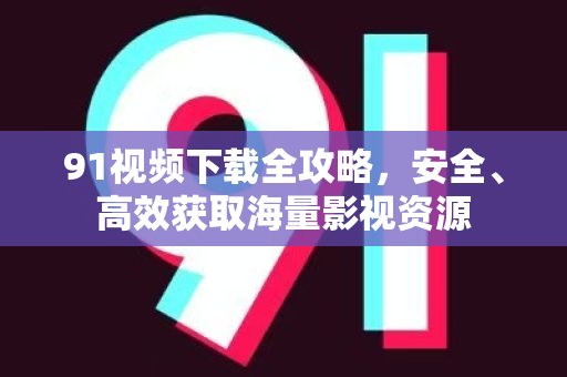 91视频下载全攻略，安全、高效获取海量影视资源