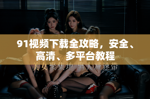 91视频下载全攻略，安全、高清、多平台教程-第1张图片-91电影网-免费高清视频
