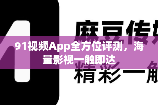 91视频App全方位评测，海量影视一触即达