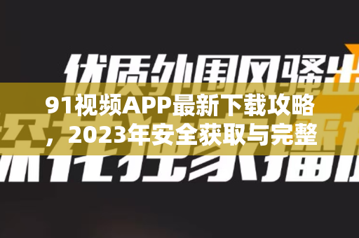 91视频APP最新下载攻略，2023年安全获取与完整使用教程-第1张图片-91电影网-免费高清视频