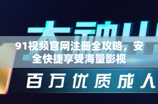 91视频官网注册全攻略，安全快捷享受海量影视-第1张图片-91电影网-免费高清视频