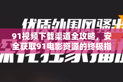 91视频下载渠道全攻略，安全获取91电影资源的终极指南-第1张图片-91电影网-免费高清视频