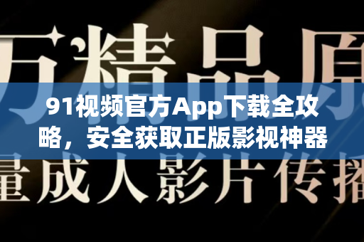 91视频官方App下载全攻略，安全获取正版影视神器-第1张图片-91电影网-免费高清视频
